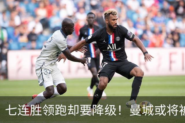 七连胜领跑却要降级！曼城或将被扣80分！至少在英冠待两年！