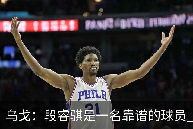 乌戈：段睿骐是一名靠谱的球员 还很年轻 仍然还有提升空间