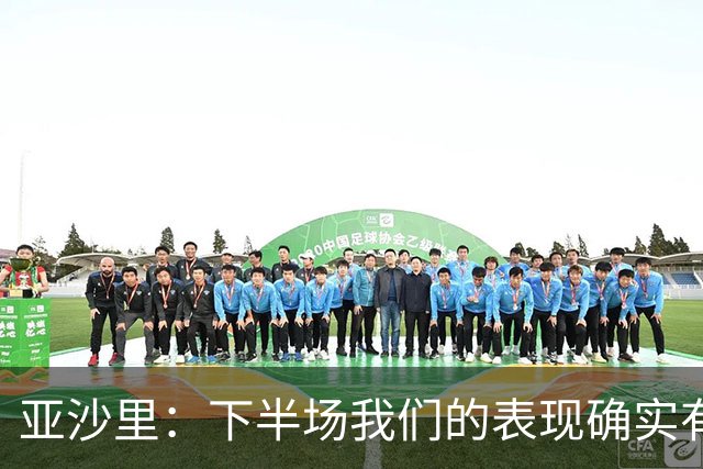 亚沙里：下半场我们的表现确实有所改善，但这还远远不够