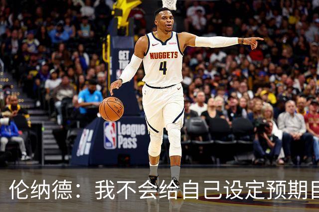 伦纳德：我不会给自己设定预期目标 欲速则不达 伟大无法一蹴而就