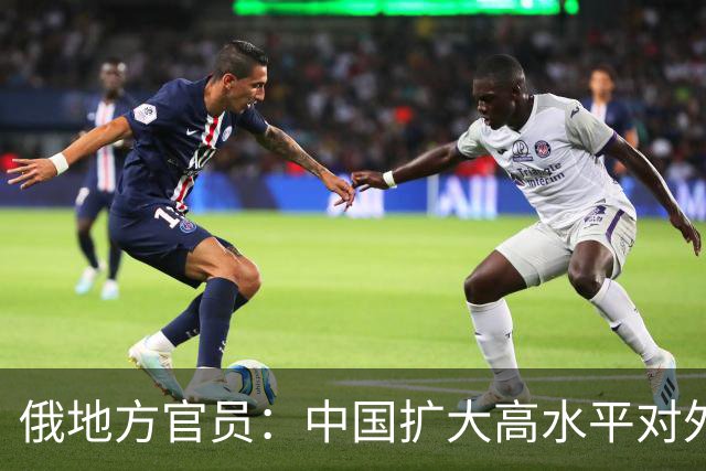 俄地方官员：中国扩大高水平对外开放推动俄中两国经贸交流持续深化 地方合作互补共赢