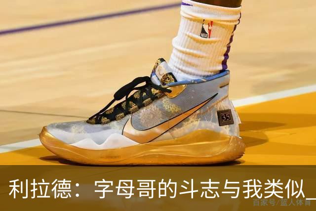 利拉德：字母哥的斗志与我类似 但密尔沃基并没有家的感觉