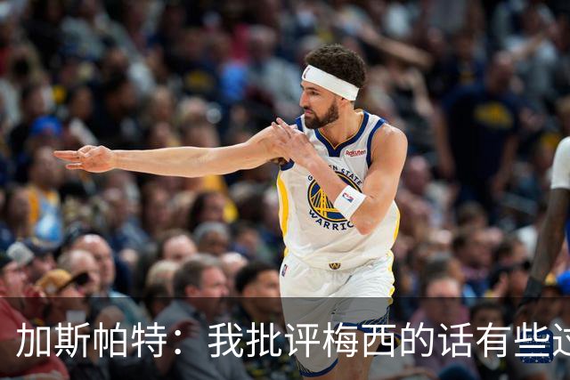 加斯帕特：我批评梅西的话有些过头，这类似父亲严厉训斥儿子