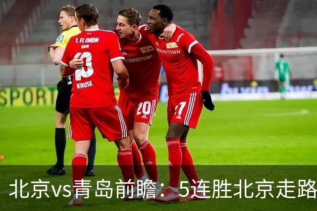 北京vs青岛前瞻：5连胜北京走路带风，刘维伟想爆冷难上加难