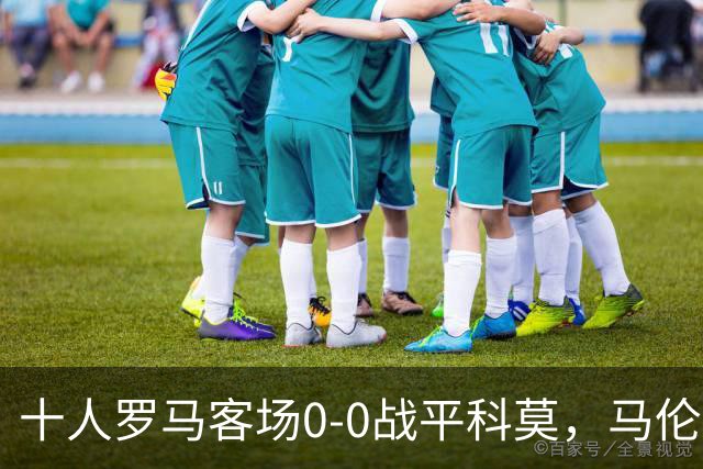 十人罗马客场0-0战平科莫，马伦飞铲染红，迪巴拉失良机