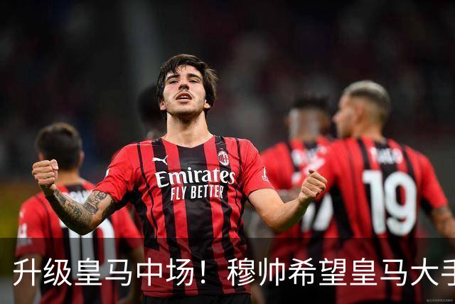 升级皇马中场！穆帅希望皇马大手笔签下27岁23球21传中场！利物浦应对之策为尽快续约