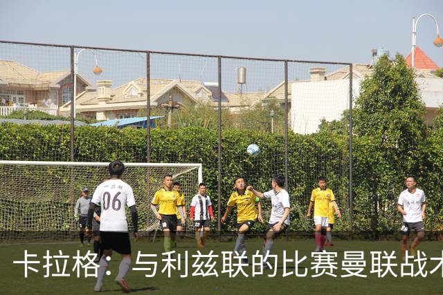 卡拉格：与利兹联的比赛曼联战术保守，好像对手是皇马一样