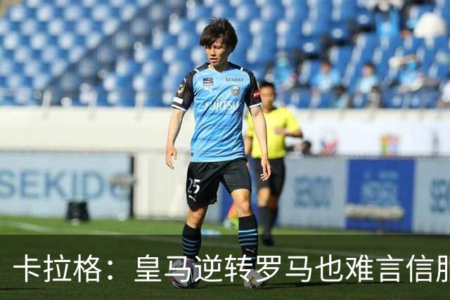 卡拉格：皇马逆转罗马也难言信服，穆帅在这里都很难做自己