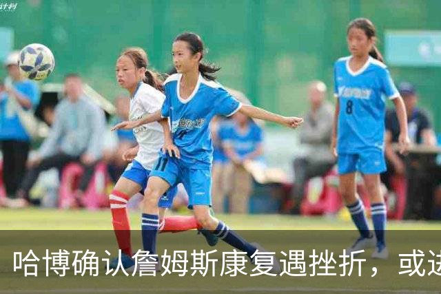 哈博确认詹姆斯康复遇挫折，或进伤病储备名单再缺四场