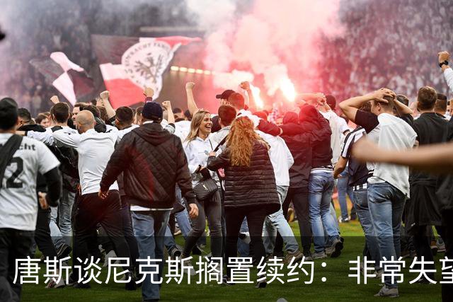 唐斯谈尼克斯搁置续约：非常失望 没想到会走到这个地步