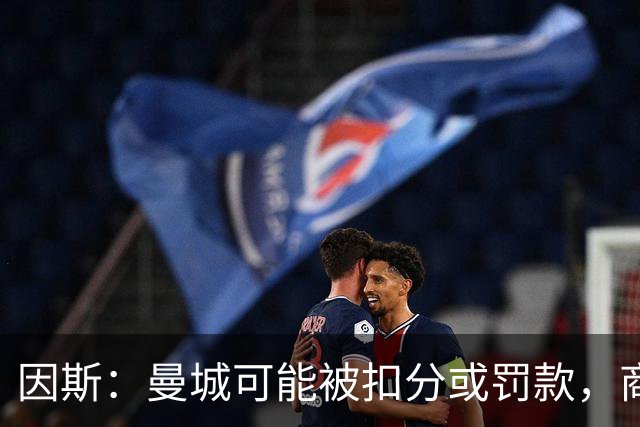 因斯：曼城可能被扣分或罚款，商业角度看他们不在英超将是灾难