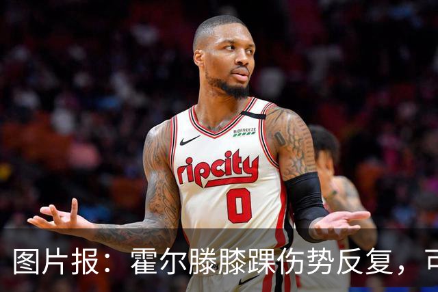 图片报：霍尔滕膝踝伤势反复，可能提前告别2026年剩余比赛