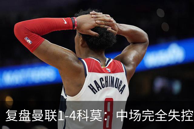 复盘曼联1-4科莫：中场完全失控导致失败，B费和卡里克吵起架来