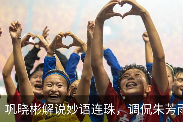 巩晓彬解说妙语连珠，调侃朱芳雨腮帮子出来了 杜润旺是杜锋干儿子