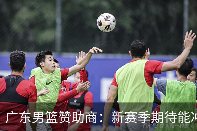 广东男篮赞助商：新赛季期待能冲进四强，挺进决赛，力争总冠军