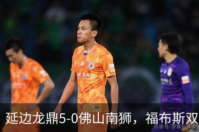 延边龙鼎5-0佛山南狮，福布斯双响，乔瓦尼传射，黄振飞建功