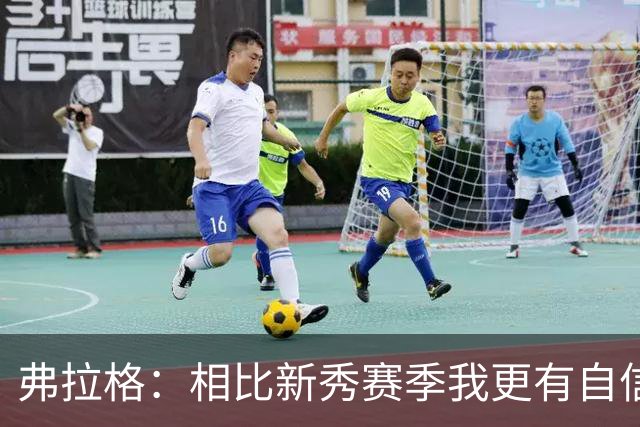 弗拉格：相比新秀赛季我更有自信了 赢得同行尊重对我很重要