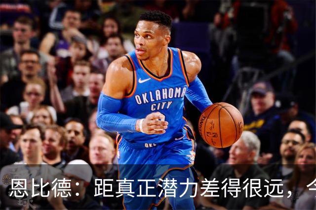 恩比德：距真正潜力差得很远，今天只有马克西打出进攻状态