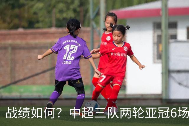 战绩如何？中超三队两轮亚冠6场不败 国安2连胜上海双雄1胜1平