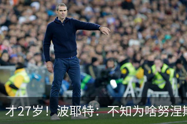 才27岁！波耶特：不知为啥努涅斯看着比实际年龄老；他有机会返欧