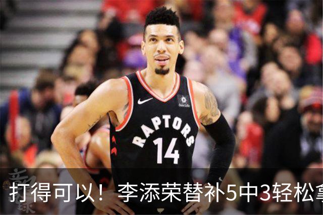 打得可以！李添荣替补5中3轻松拿下9分2板 正负值+15