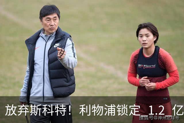 放弃斯科特！利物浦锁定 1.2 亿全能中场，伊劳拉看中升级版强援