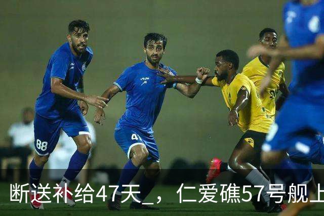 断送补给47天 ，仁爱礁57号舰上菲军支撑不住了，开始有人紧急就医