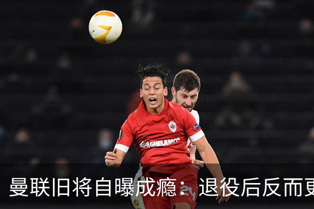 曼联旧将自曝成瘾：退役后反而更严重