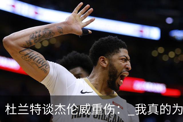 杜兰特谈杰伦威重伤： 我真的为他感到难过 等不及想看他回归
