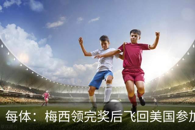 每体：梅西领完奖后飞回美国参加周六联赛，是否去金球颁奖不确定
