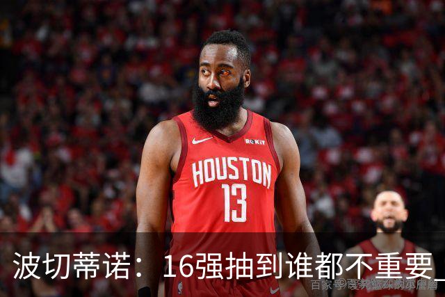 波切蒂诺：16强抽到谁都不重要 我们会做好准备