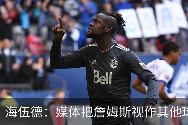 海伍德：媒体把詹姆斯视作其他球员父亲来看待 绝对是最恶心的事