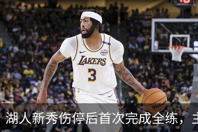 湖人新秀伤停后首次完成全练，主帅：这是重要一步