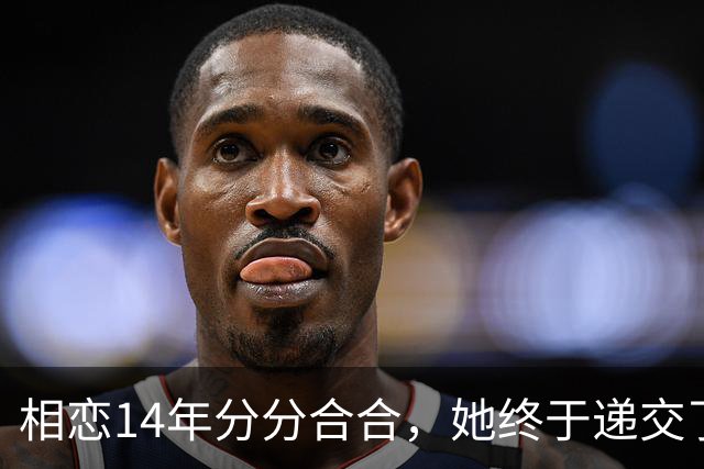 相恋14年分分合合，她终于递交了离婚申请