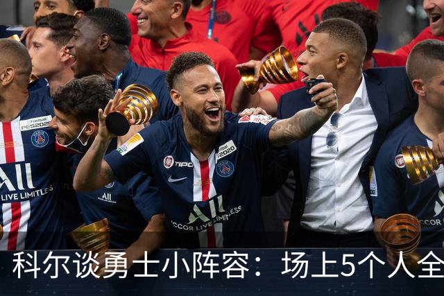 科尔谈勇士小阵容：场上5个人全都能处理球 这会让对手很难防