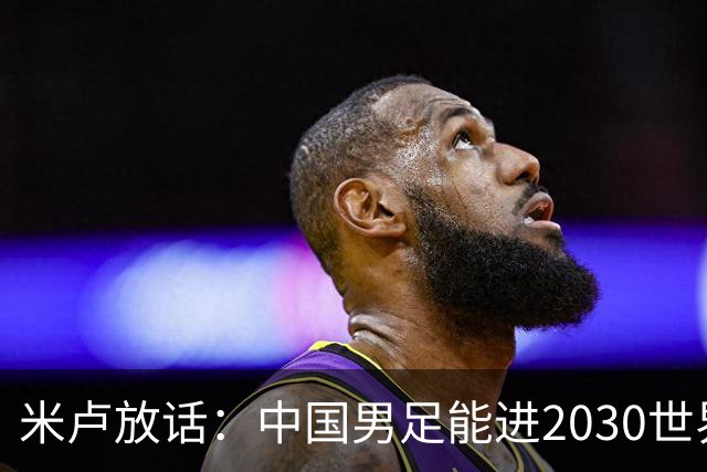 米卢放话：中国男足能进2030世界杯，带国足出线我至今记忆犹新！