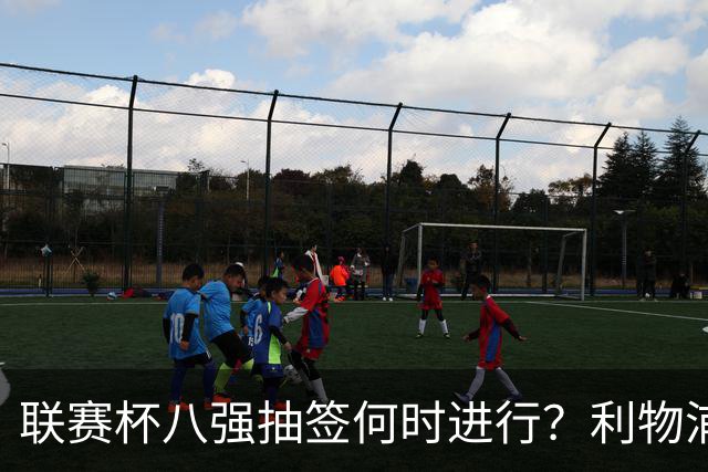 联赛杯八强抽签何时进行？利物浦切尔西战后当晚揭晓