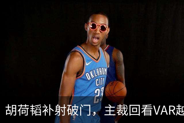 胡荷韬补射破门，主裁回看VAR越位在先无效
