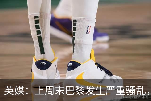 英媒：上周末巴黎发生严重骚乱，、巴黎对阵巴萨比赛加强安保