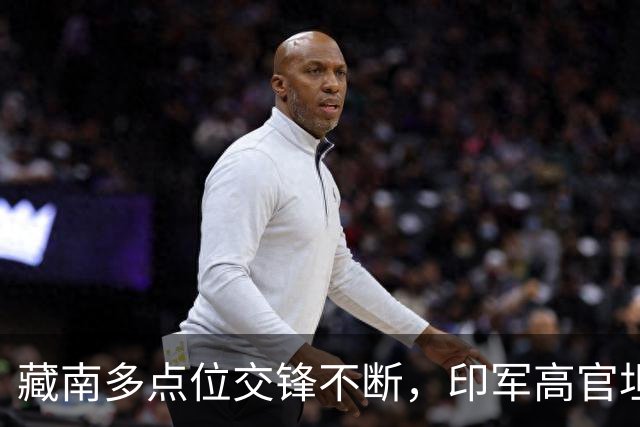 藏南多点位交锋不断，印军高官坦言：在边境已彻底无力与中国对抗