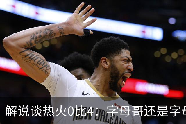 解说谈热火0比4：字母哥还是字母哥，阿德巴约的调整是最大难题