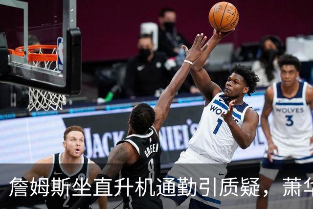 詹姆斯坐直升机通勤引质疑，萧华回应：球队没掺和就没问题