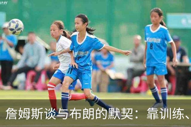 詹姆斯谈与布朗的默契：靠训练、看录像和沟通 两人都有冠军经验