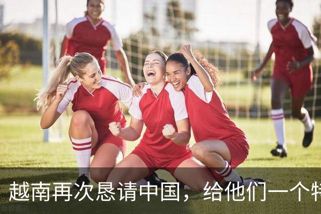 越南再次恳请中国，给他们一个特殊照顾，降低农产品进口门槛