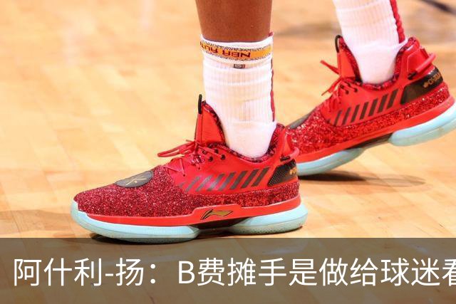 阿什利-扬：B费摊手是做给球迷看的，他只在乎数据