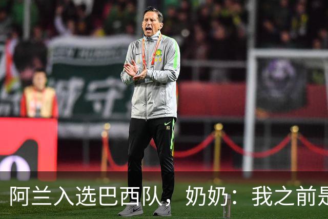 阿兰入选巴西队，奶奶：我之前是业余球员，总会给他建议