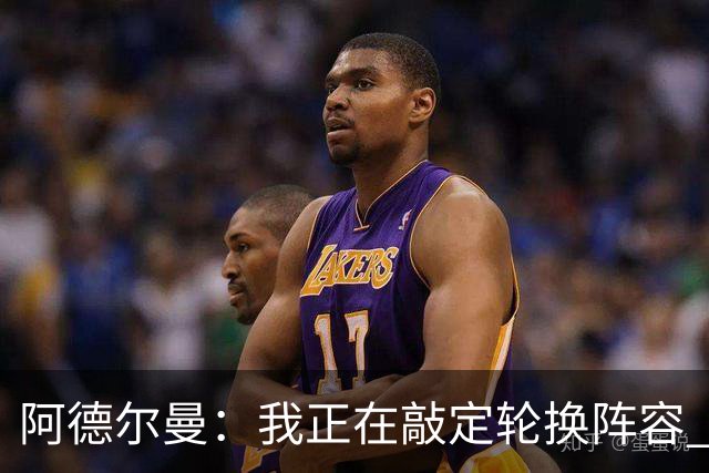 阿德尔曼：我正在敲定轮换阵容 尽量不用首发+替补的搭配