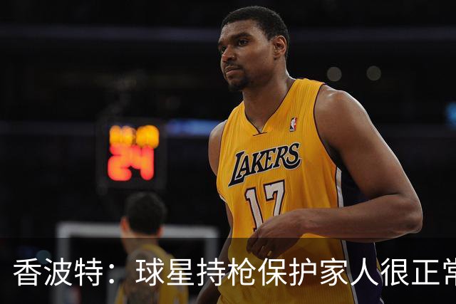 香波特：球星持枪保护家人很正常 但像莫兰特那样在网上炫枪太蠢