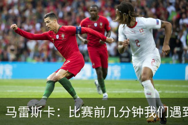 马雷斯卡：比赛前几分钟我们遇到了一些困难，在逼抢方面有些挣扎