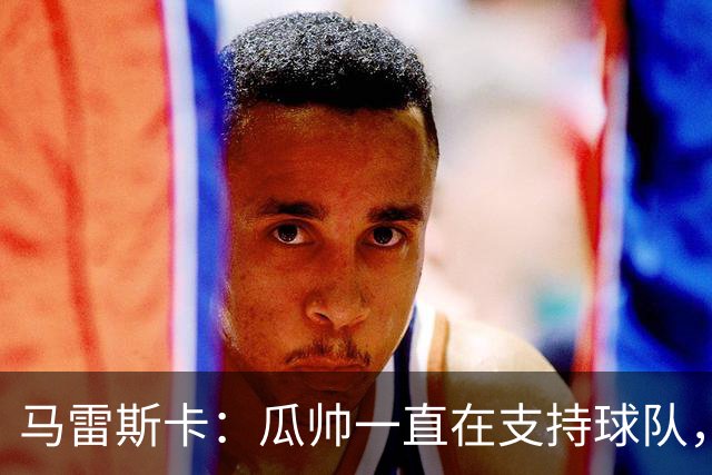 马雷斯卡：瓜帅一直在支持球队，球迷们看到他今晚回来肯定很高兴
